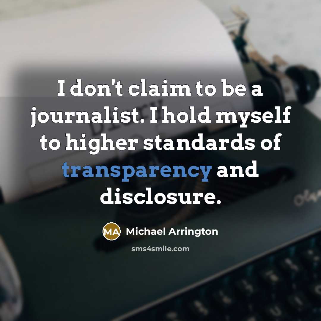 “I don't claim to be a journalist. I hold myself to higher standards of transparency and disclosure.” quote by Michael Arrington