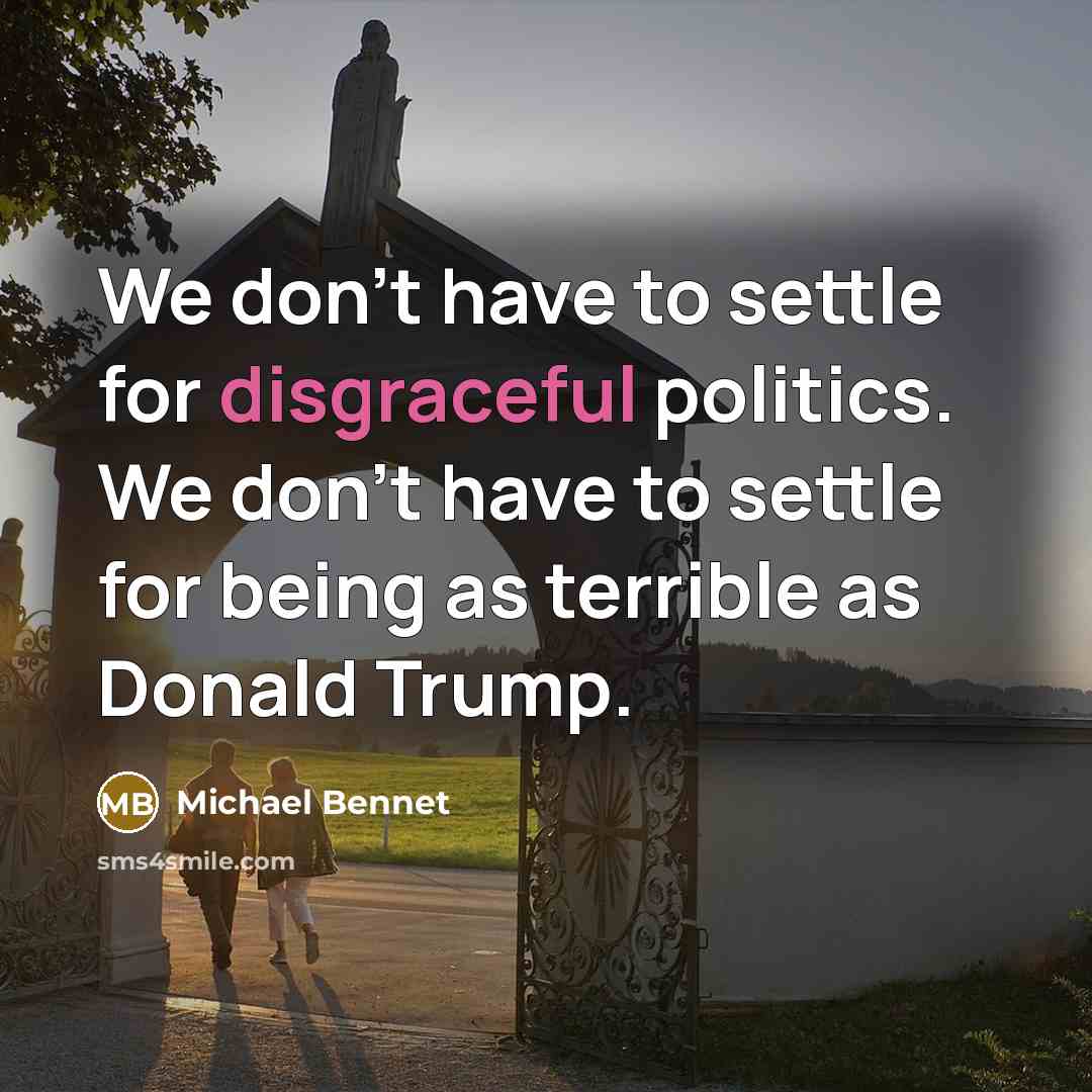 “We don't have to settle for disgraceful politics. We don't have to settle for being as terrible as Donald Trump.” quote by Michael Bennet