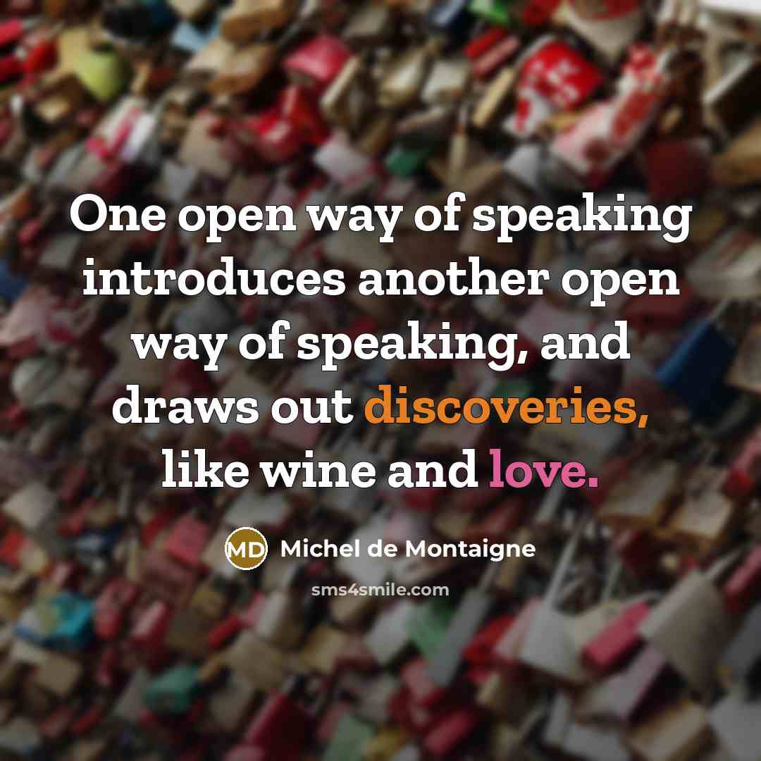 “One open way of speaking introduces another open way of speaking, and draws out discoveries, like wine and love.” quote by Michel de Montaigne