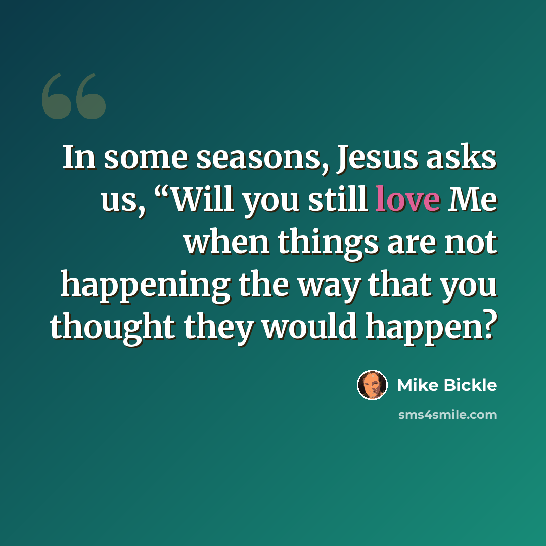 “In some seasons, Jesus asks us, “Will you still love Me when things are not happening the way that you thought they would happen?” quote by Mike Bickle