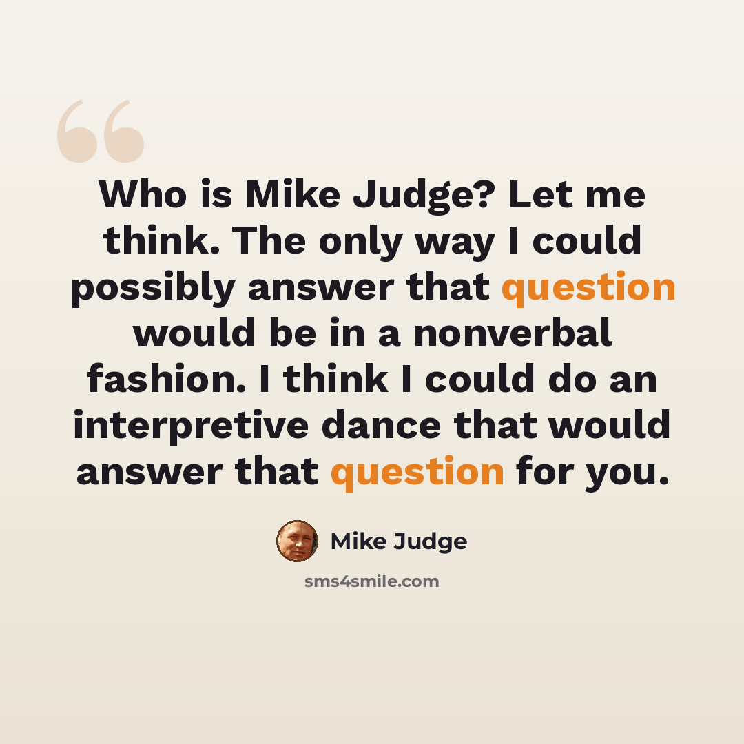 “Who is Mike Judge? Let me think. The only way I could possibly answer that question would be in a nonverbal fashion. I think I could do an interpretive dance that would answer that question for you.” quote by Mike Judge