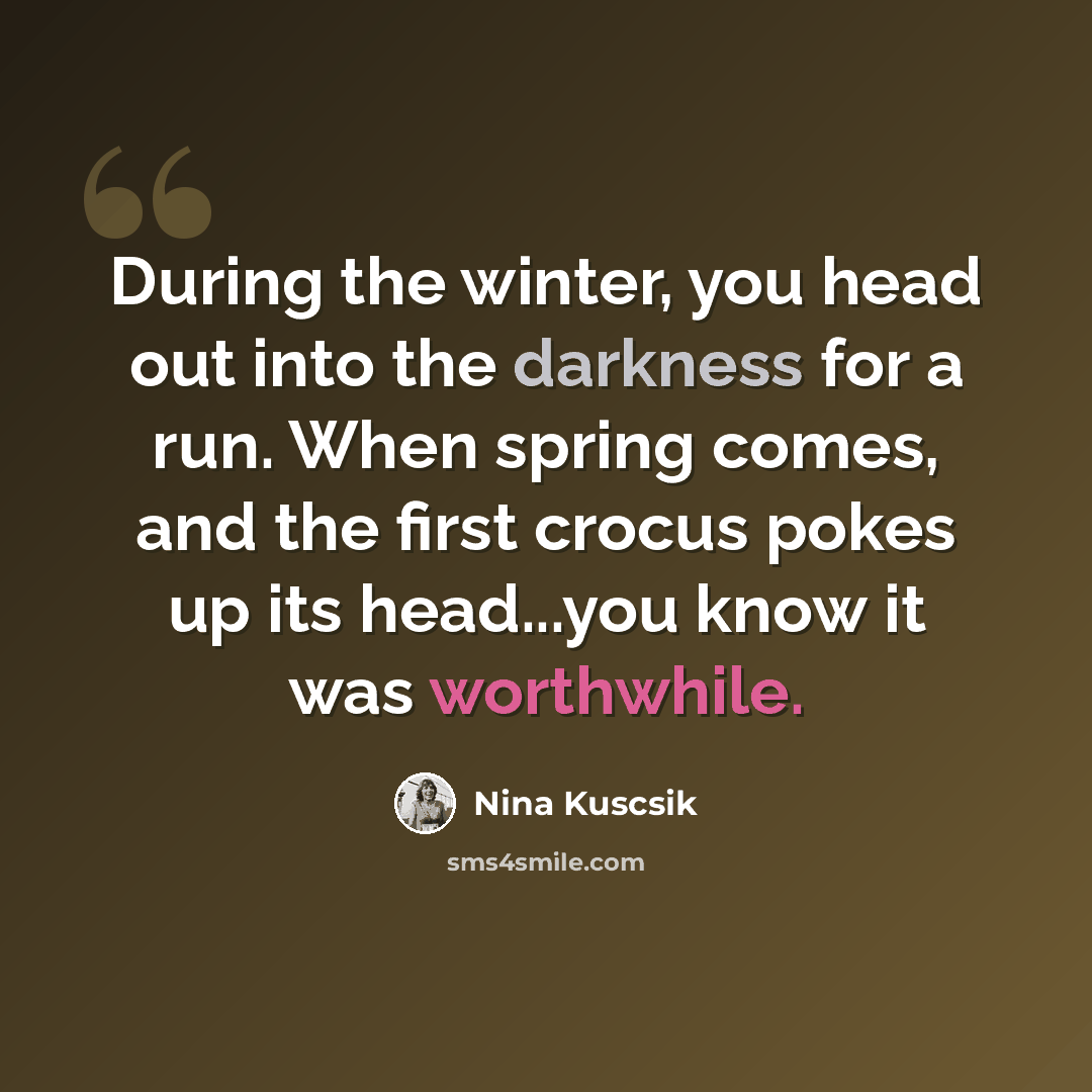 “During the winter, you head out into the darkness for a run. When spring comes, and the first crocus pokes up its head...you know it was worthwhile.” quote by Nina Kuscsik