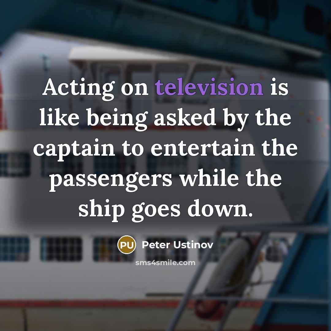 “Acting on television is like being asked by the captain to entertain the passengers while the ship goes down.” quote by Peter Ustinov