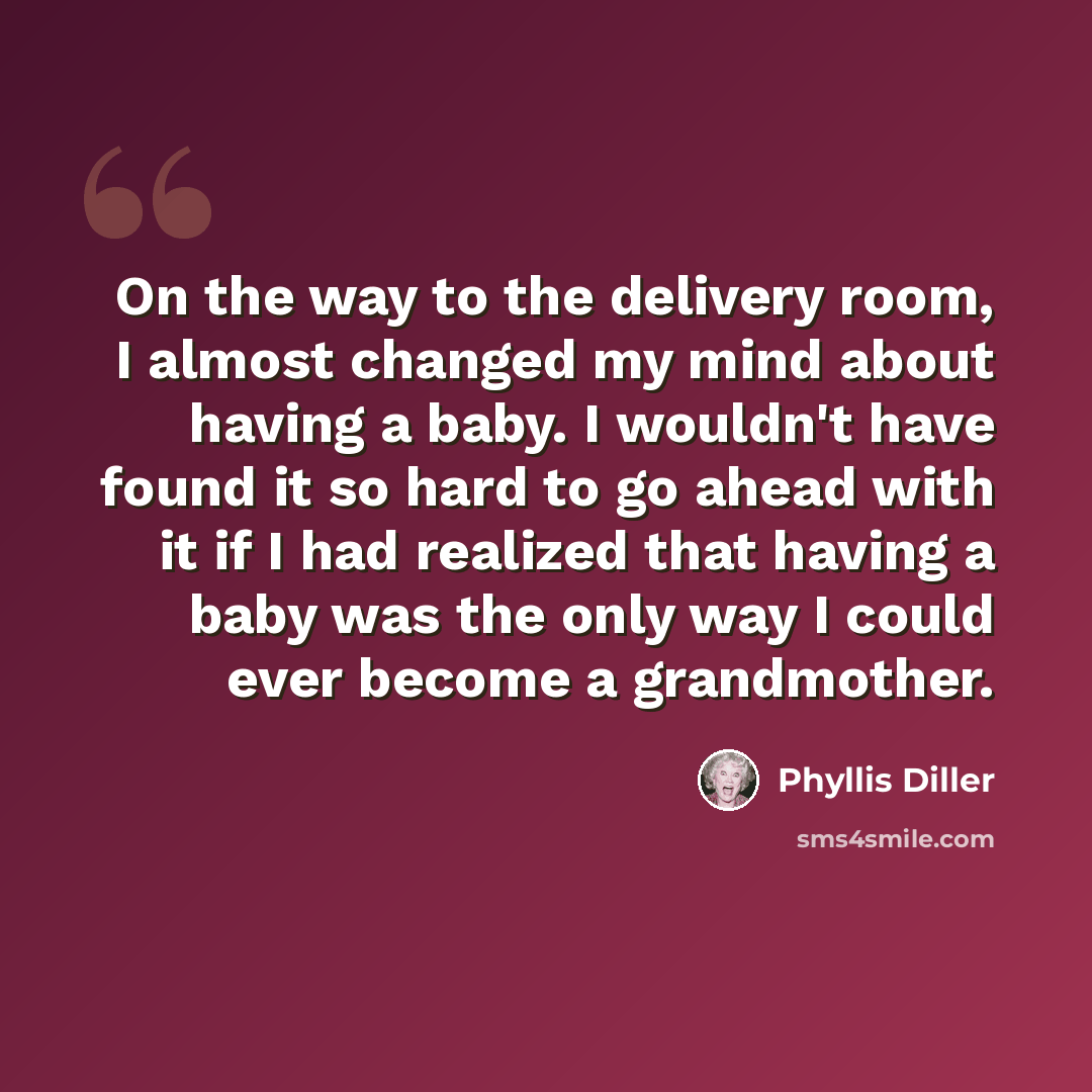“On the way to the delivery room, I almost changed my mind about having a baby. I wouldn't have found it so hard to go ahead with it if I had realized that having a baby was the only way I could ever become a grandmother.” quote by Phyllis Diller
