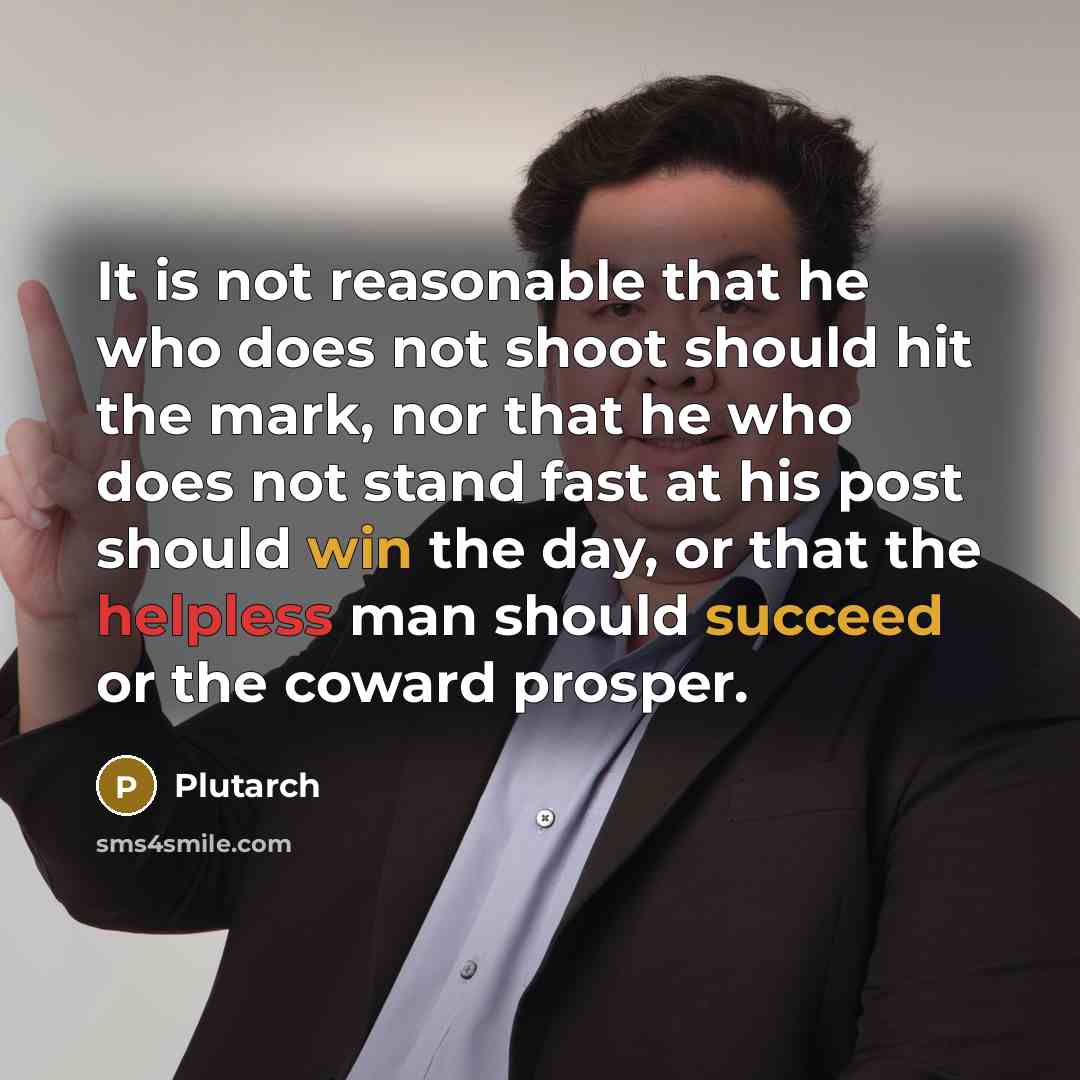 “It is not reasonable that he who does not shoot should hit the mark, nor that he who does not stand fast at his post should win the day, or that the helpless man should succeed or the coward prosper.” quote by Plutarch