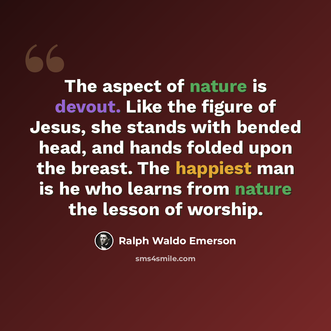 “The aspect of nature is devout. Like the figure of Jesus, she stands with bended head, and hands folded upon the breast. The happiest man is he who learns from nature the lesson of worship.” quote by Ralph Waldo Emerson