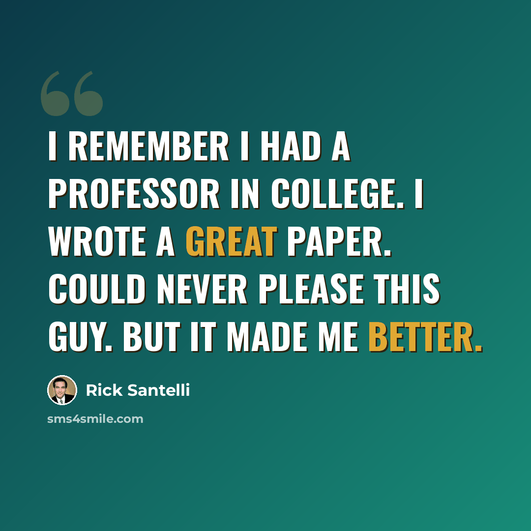 “I remember I had a professor in college. I wrote a great paper. Could never please this guy. But it made me better.” quote by Rick Santelli
