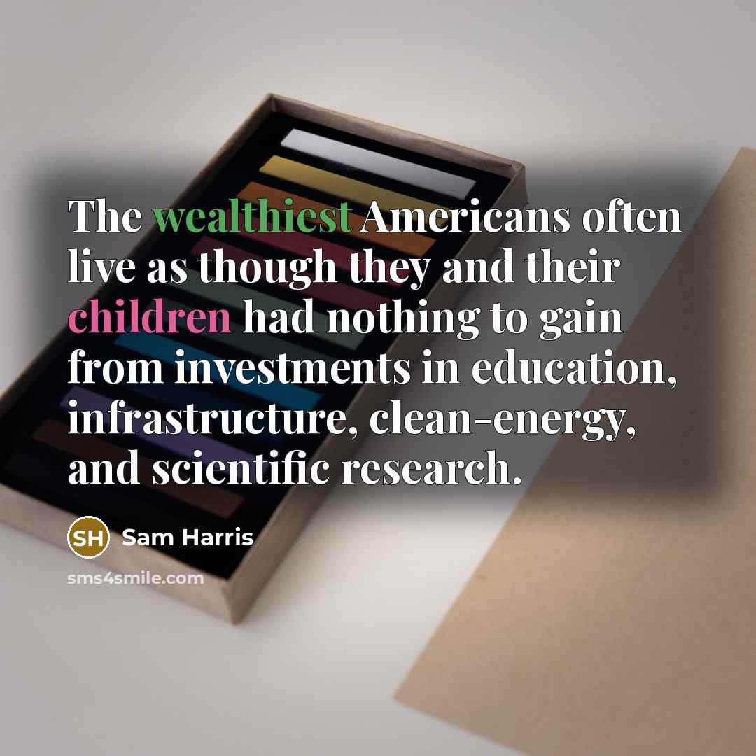 “The wealthiest Americans often live as though they and their children had nothing to gain from investments in education, infrastructure, clean-energy, and scientific research.” quote by Sam Harris