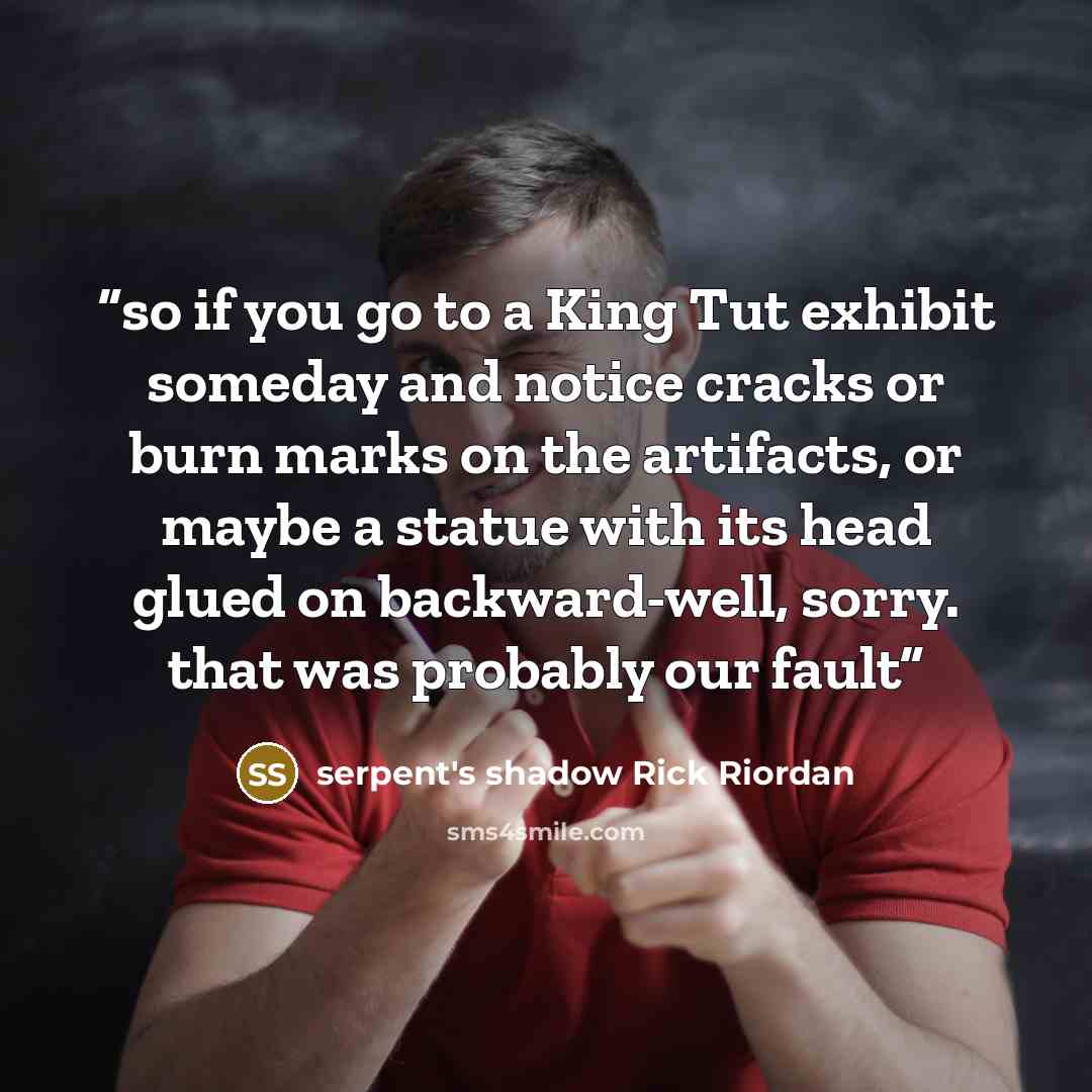 “so if you go to a King Tut exhibit someday and notice cracks or burn marks on the artifacts, or maybe a statue with its head glued on backward-well, sorry. that was probably our fault” quote by serpent's shadow Rick Riordan