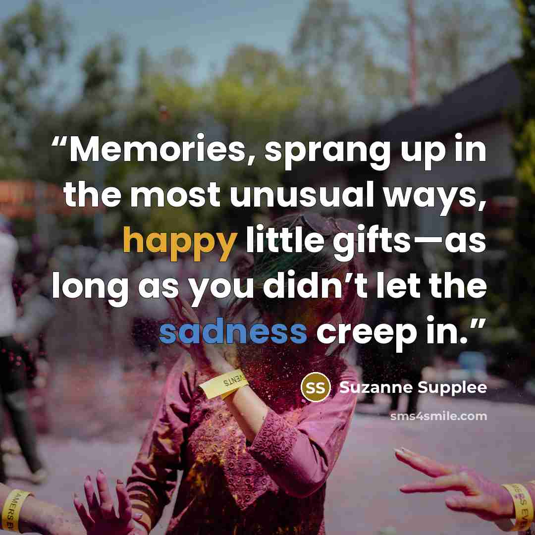 “Memories, sprang up in the most unusual ways, happy little gifts—as long as you didn’t let the sadness creep in.” quote by Suzanne Supplee