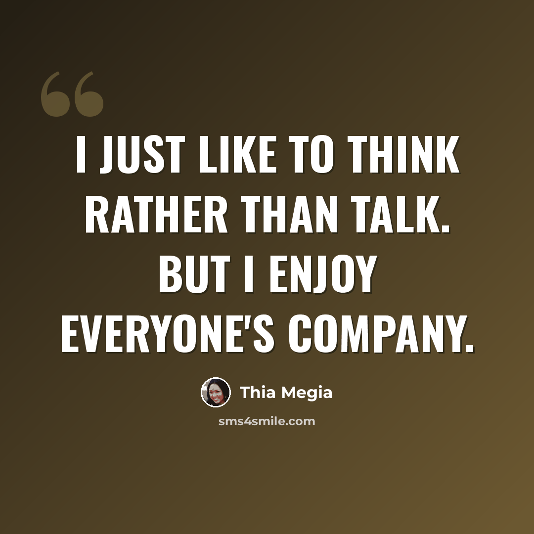 “I just like to think rather than talk. But I enjoy everyone's company.” quote by Thia Megia