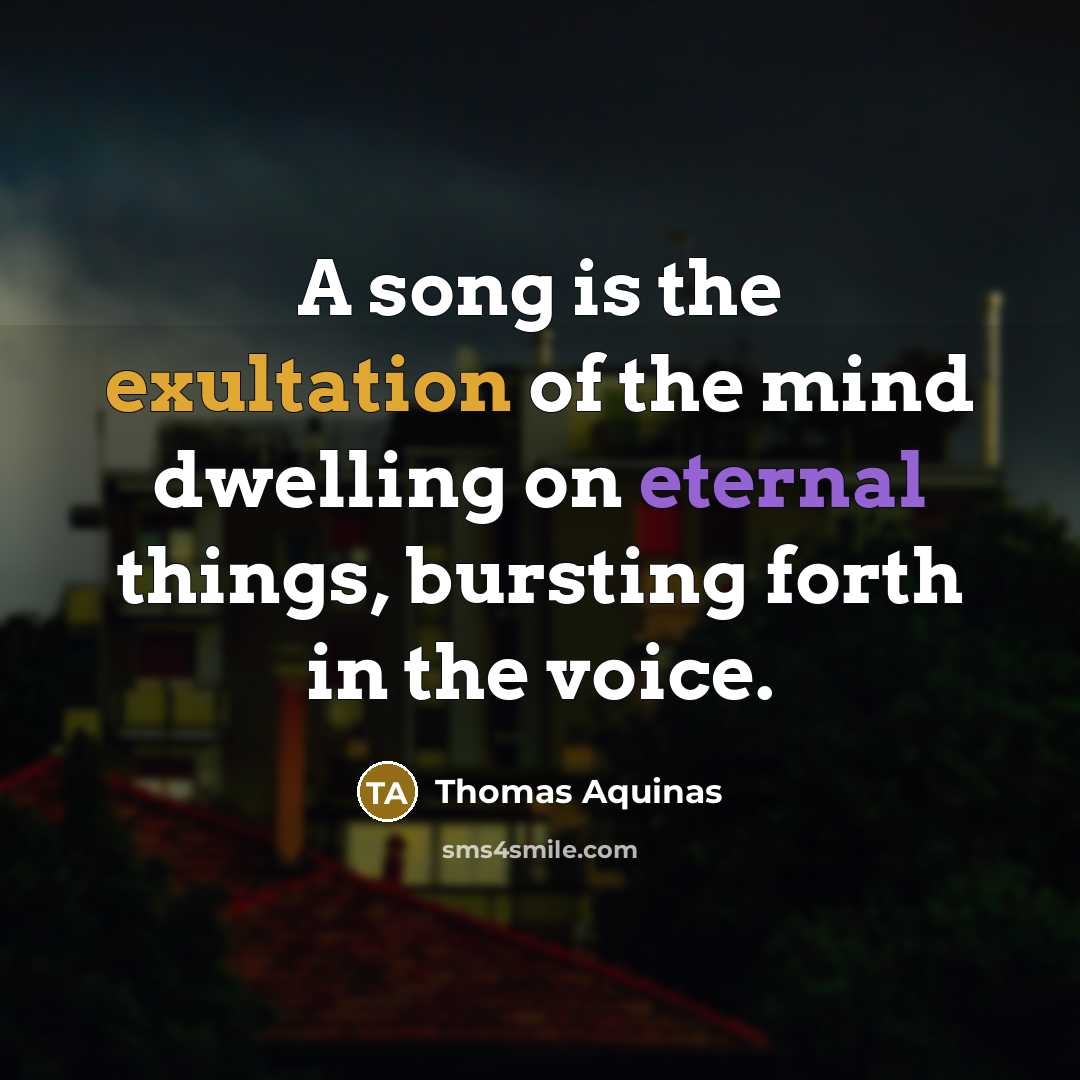 “A song is the exultation of the mind dwelling on eternal things, bursting forth in the voice.” quote by Thomas Aquinas