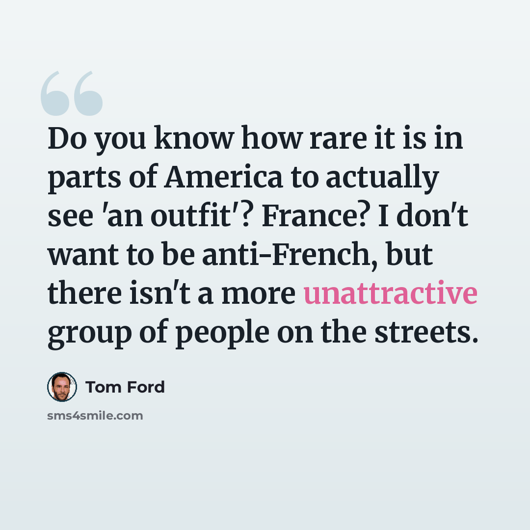 “Do you know how rare it is in parts of America to actually see 'an outfit'? France? I don't want to be anti-French, but there isn't a more unattractive group of people on the streets.” quote by Tom Ford