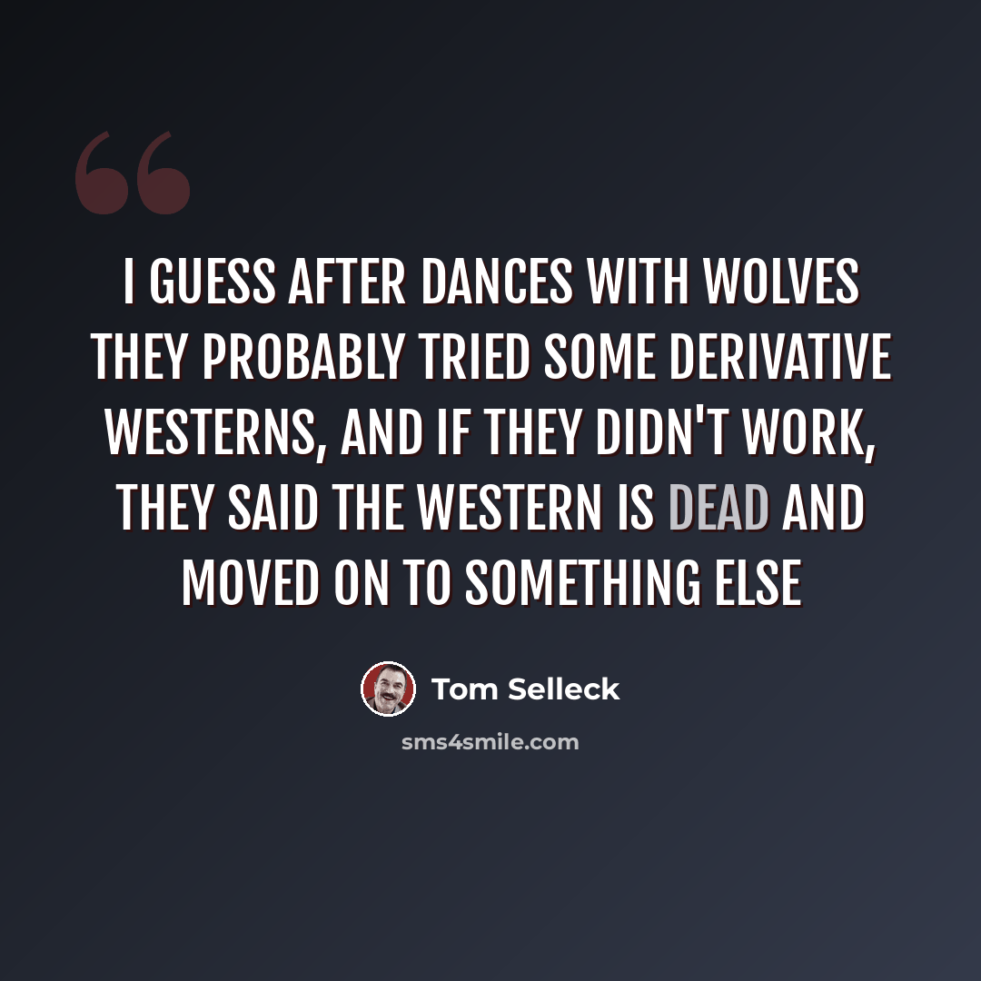 “I guess after Dances With Wolves they probably tried some derivative westerns, and if they didn't work, they said the western is dead and moved on to something else” quote by Tom Selleck