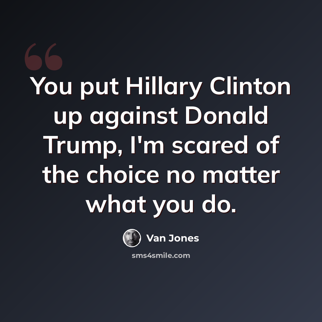 “You put Hillary Clinton up against Donald Trump, I'm scared of the choice no matter what you do.” quote by Van Jones