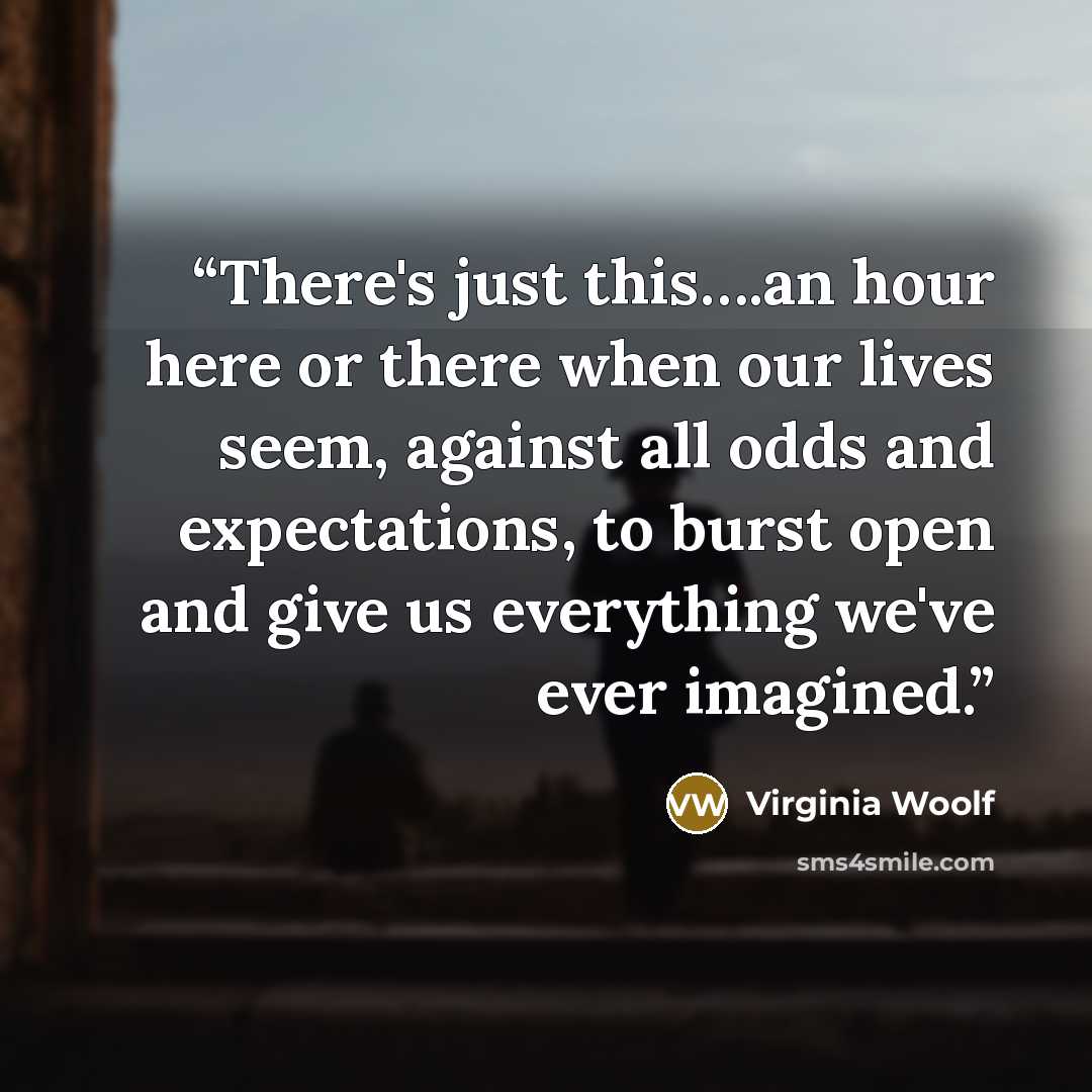 “There's just this….an hour here or there when our lives seem, against all odds and expectations, to burst open and give us everything we've ever imagined.” quote by Virginia Woolf