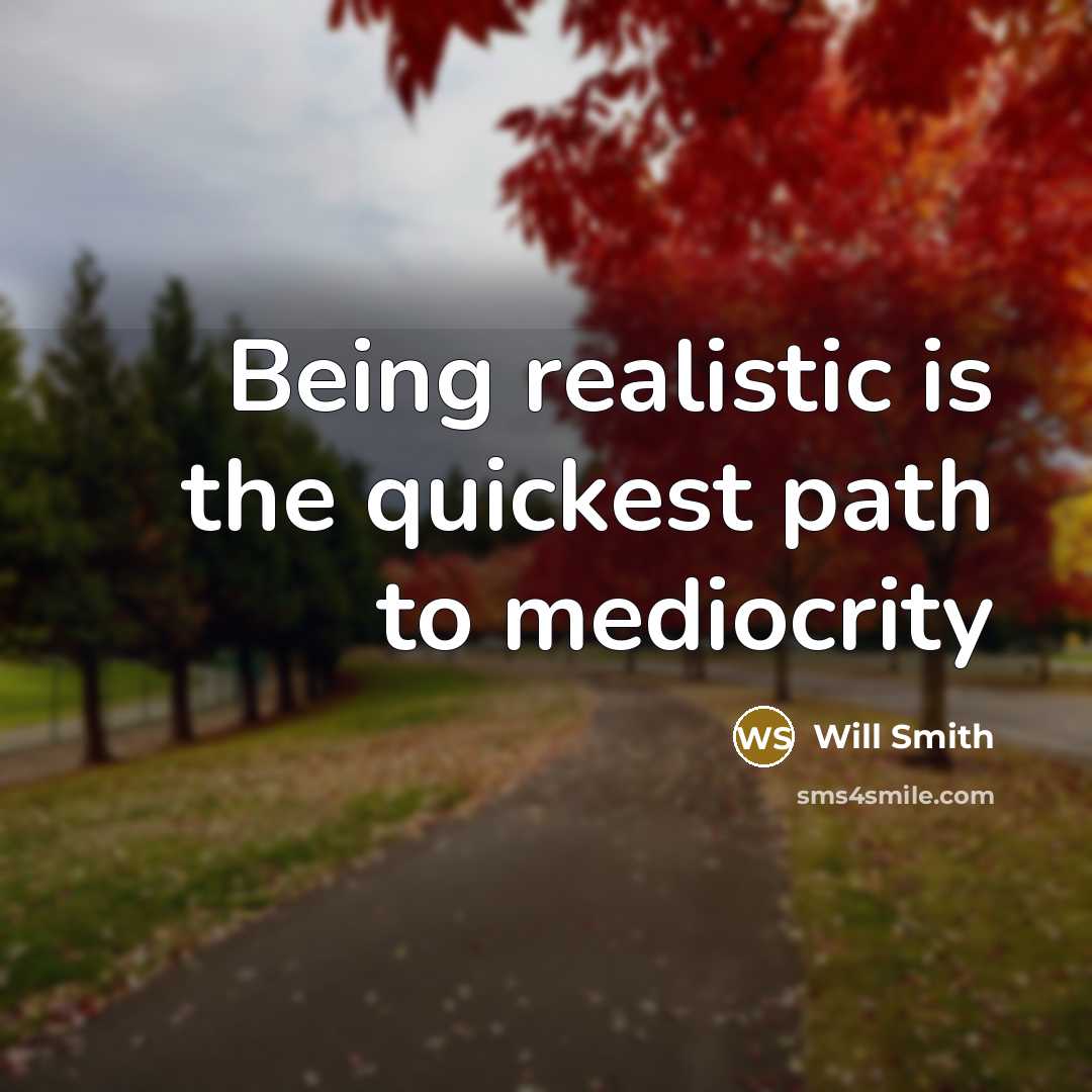 “Being realistic is the quickest path to mediocrity” quote by Will Smith