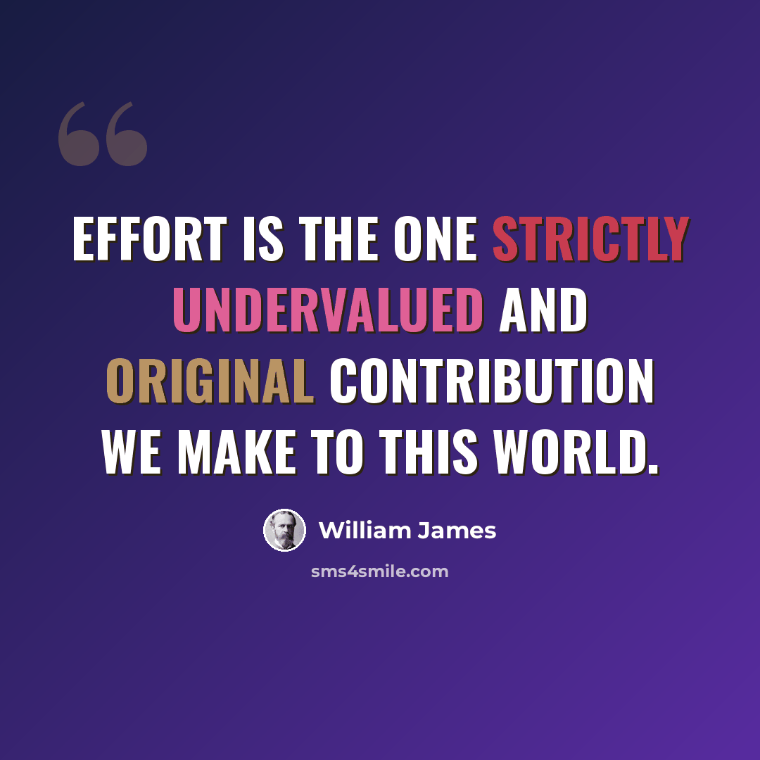 “Effort is the one strictly undervalued and original contribution we make to this world.” quote by William James