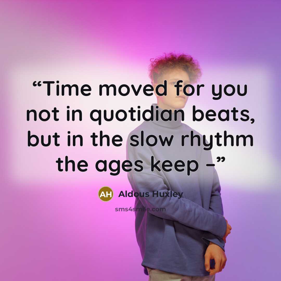 “Time moved for you not in quotidian beats, but in the slow rhythm the ages keep –” quote by Aldous Huxley