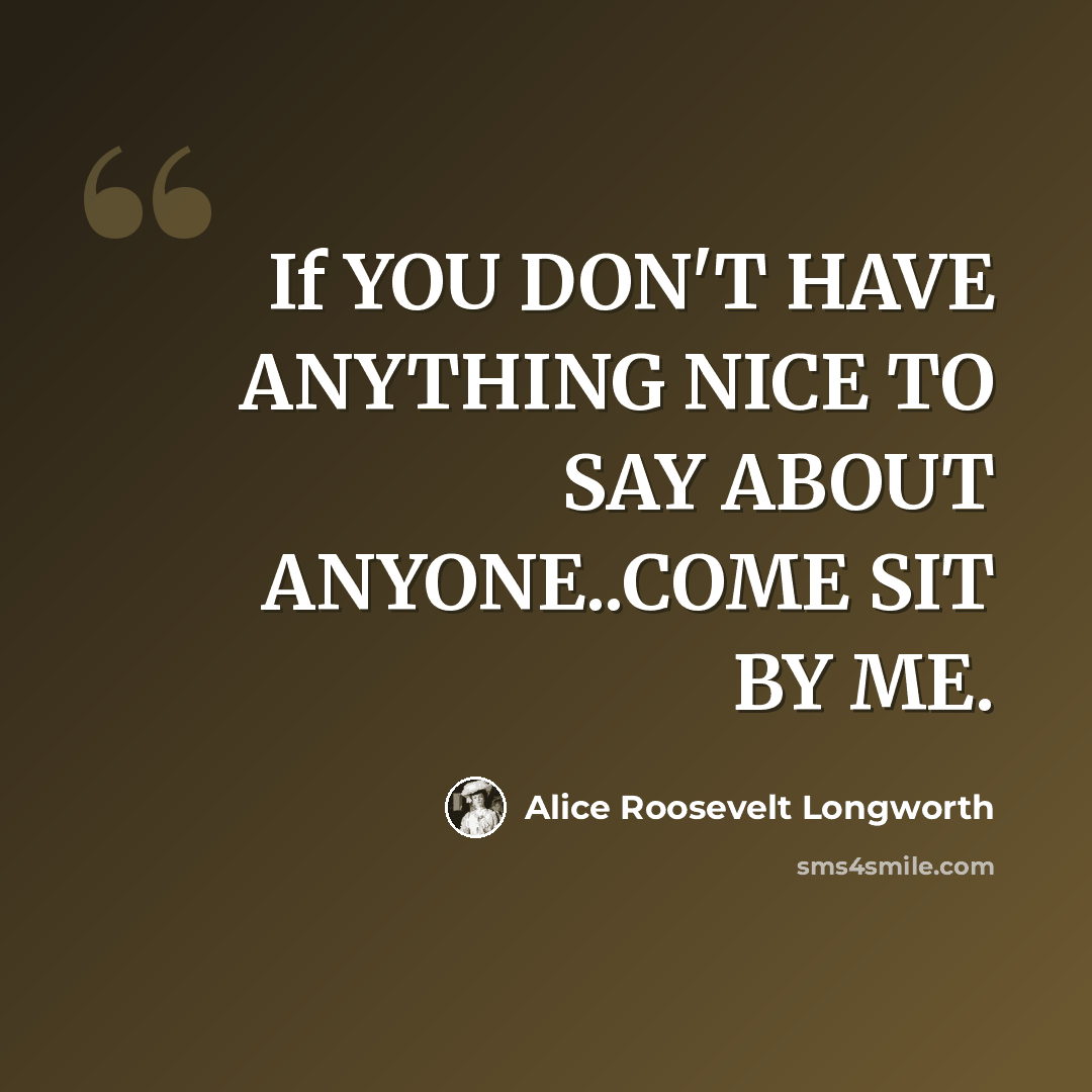 “If YOU DON'T HAVE ANYTHING NICE TO SAY ABOUT ANYONE..COME SIT BY ME.” quote by Alice Roosevelt Longworth