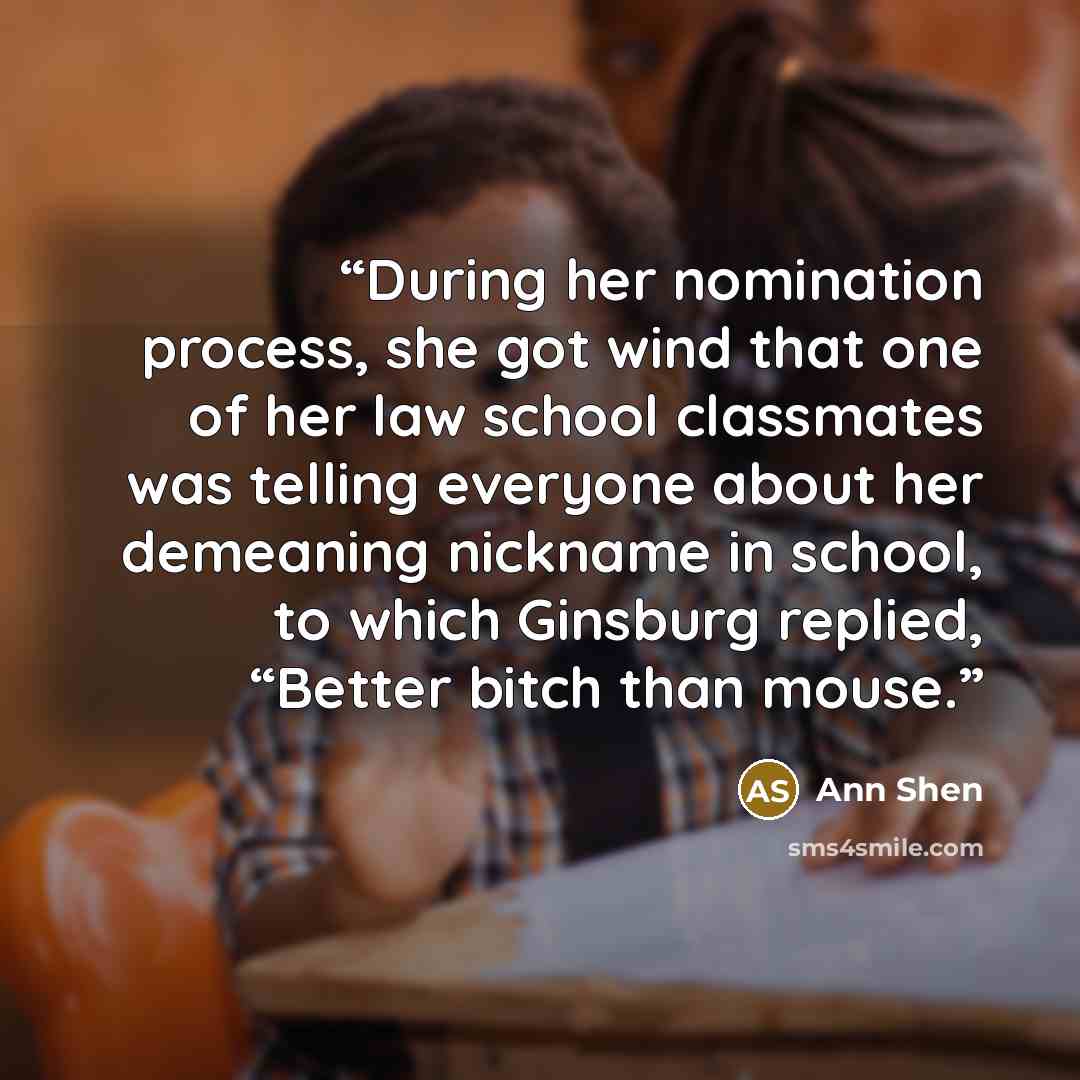 “During her nomination process, she got wind that one of her law school classmates was telling everyone about her demeaning nickname in school, to which Ginsburg replied, “Better bitch than mouse.” quote by Ann Shen