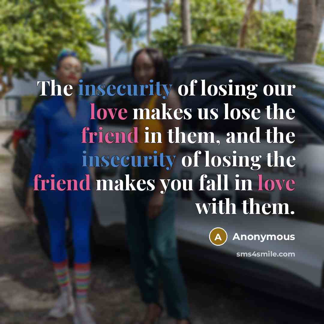“The insecurity of losing our love makes us lose the friend in them, and the insecurity of losing the friend makes you fall in love with them.” quote by Anonymous