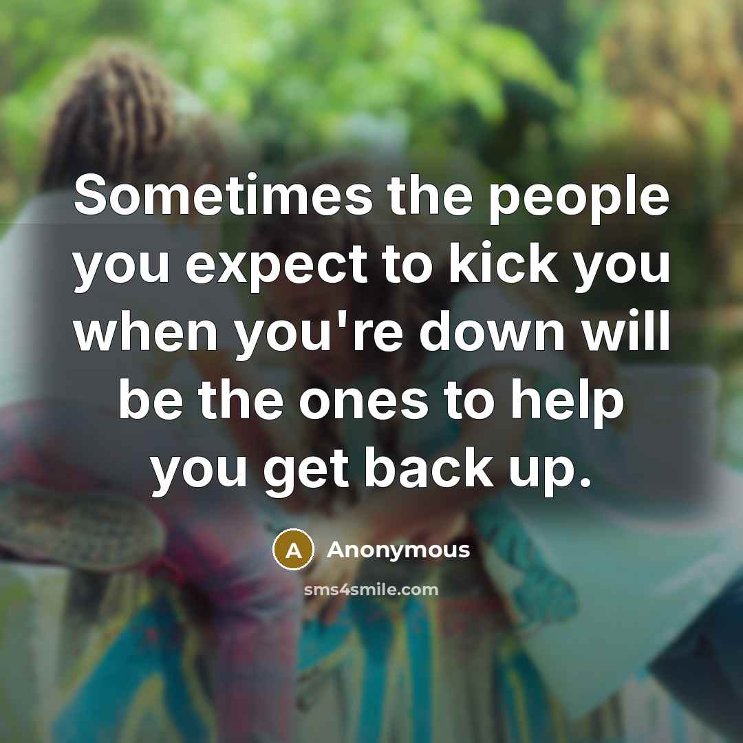 “Sometimes the people you expect to kick you when you're down will be the ones to help you get back up.” quote by Anonymous