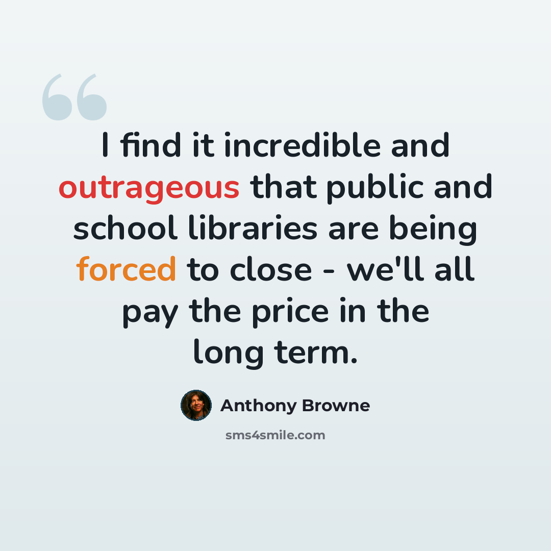 “I find it incredible and outrageous that public and school libraries are being forced to close - we'll all pay the price in the long term.” quote by Anthony Browne