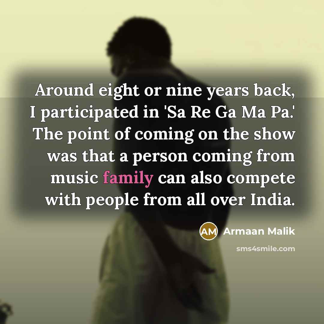 “Around eight or nine years back, I participated in 'Sa Re Ga Ma Pa.' The point of coming on the show was that a person coming from music family can also compete with people from all over India.” quote by Armaan Malik