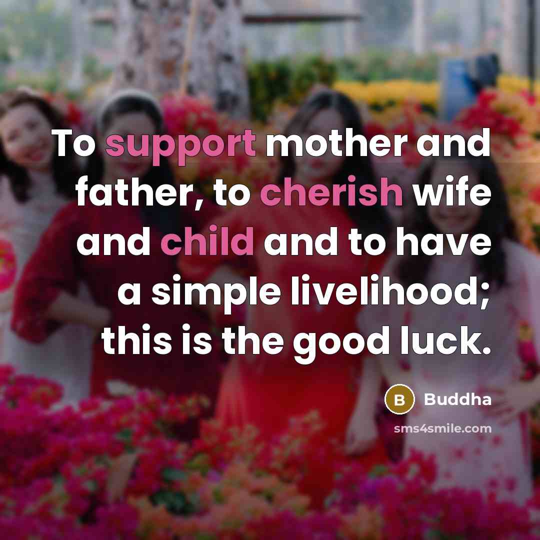 “To support mother and father, to cherish wife and child and to have a simple livelihood; this is the good luck.” quote by Buddha
