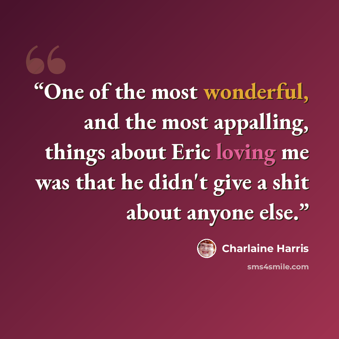 “One of the most wonderful, and the most appalling, things about Eric loving me was that he didn't give a shit about anyone else.” quote by Charlaine Harris