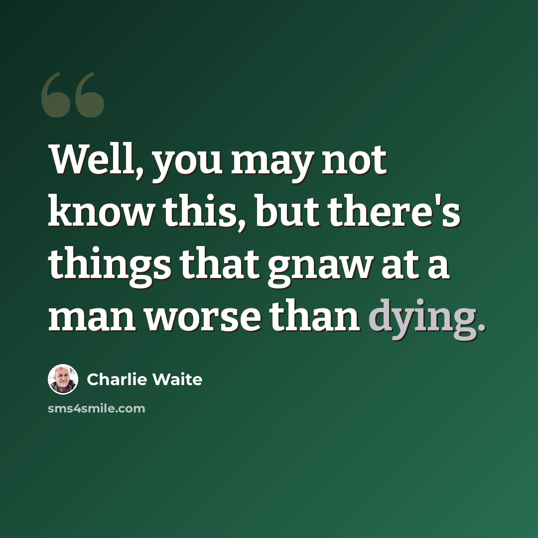 “Well, you may not know this, but there's things that gnaw at a man worse than dying.” quote by Charlie Waite