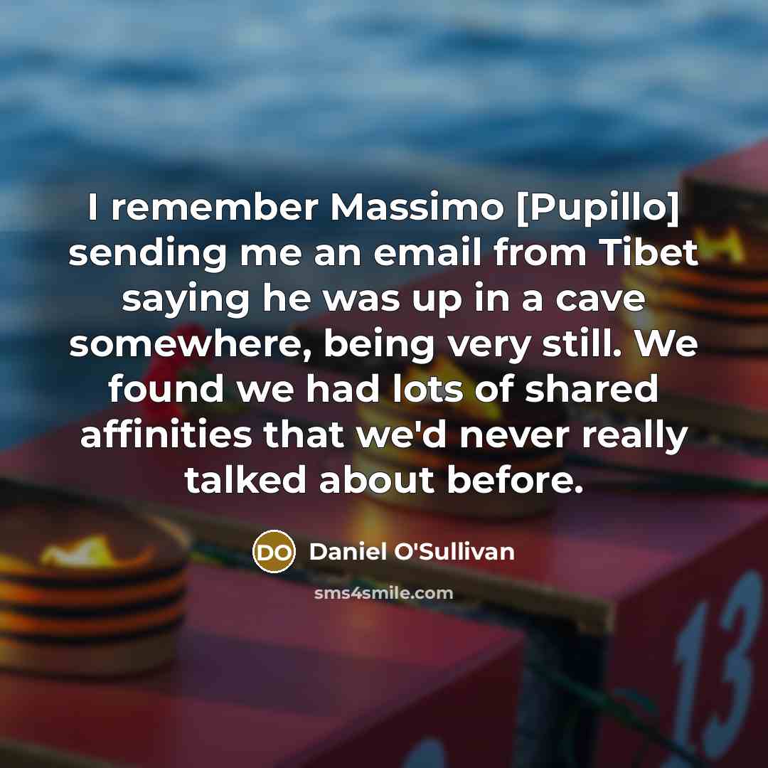 “I remember Massimo [Pupillo] sending me an email from Tibet saying he was up in a cave somewhere, being very still. We found we had lots of shared affinities that we'd never really talked about before.” quote by Daniel O'Sullivan