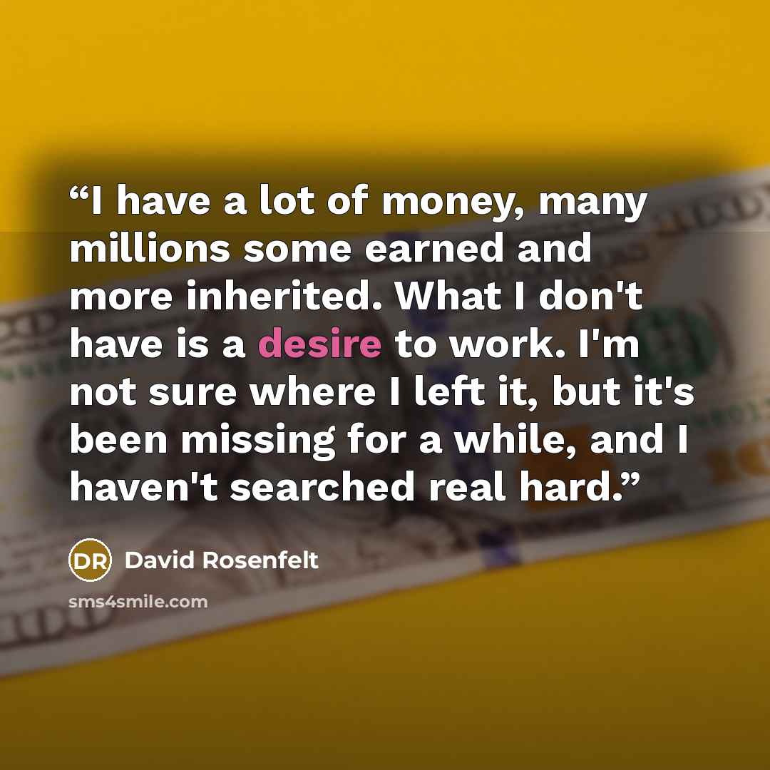 “I have a lot of money, many millions some earned and more inherited. What I don't have is a desire to work. I'm not sure where I left it, but it's been missing for a while, and I haven't searched real hard.” quote by David Rosenfelt