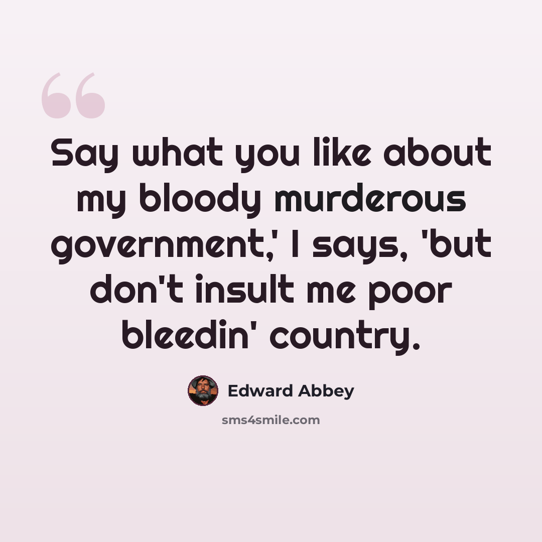 “Say what you like about my bloody murderous government,' I says, 'but don't insult me poor bleedin' country.” quote by Edward Abbey