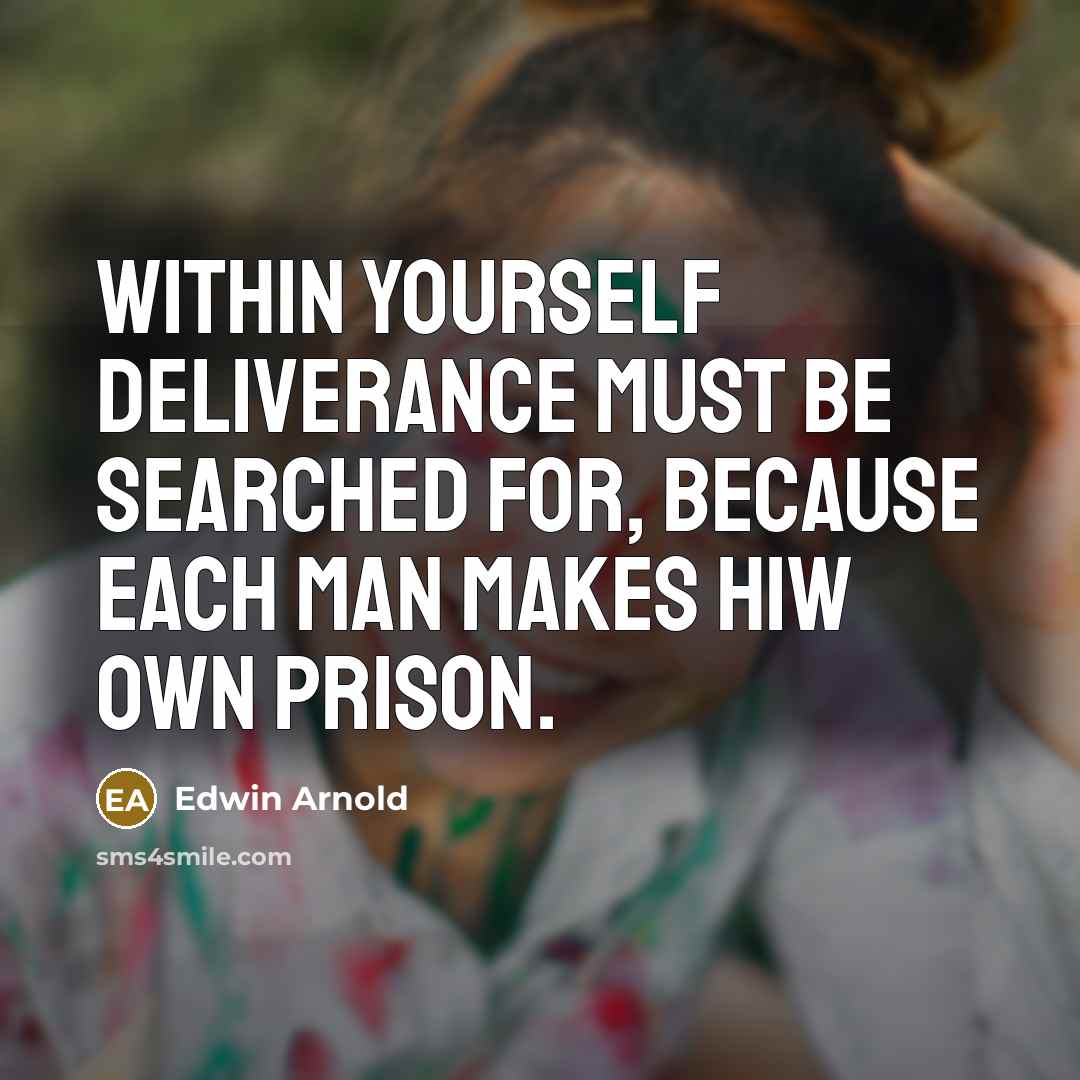 “Within yourself deliverance must be searched for, because each man makes hiw own prison.” quote by Edwin Arnold