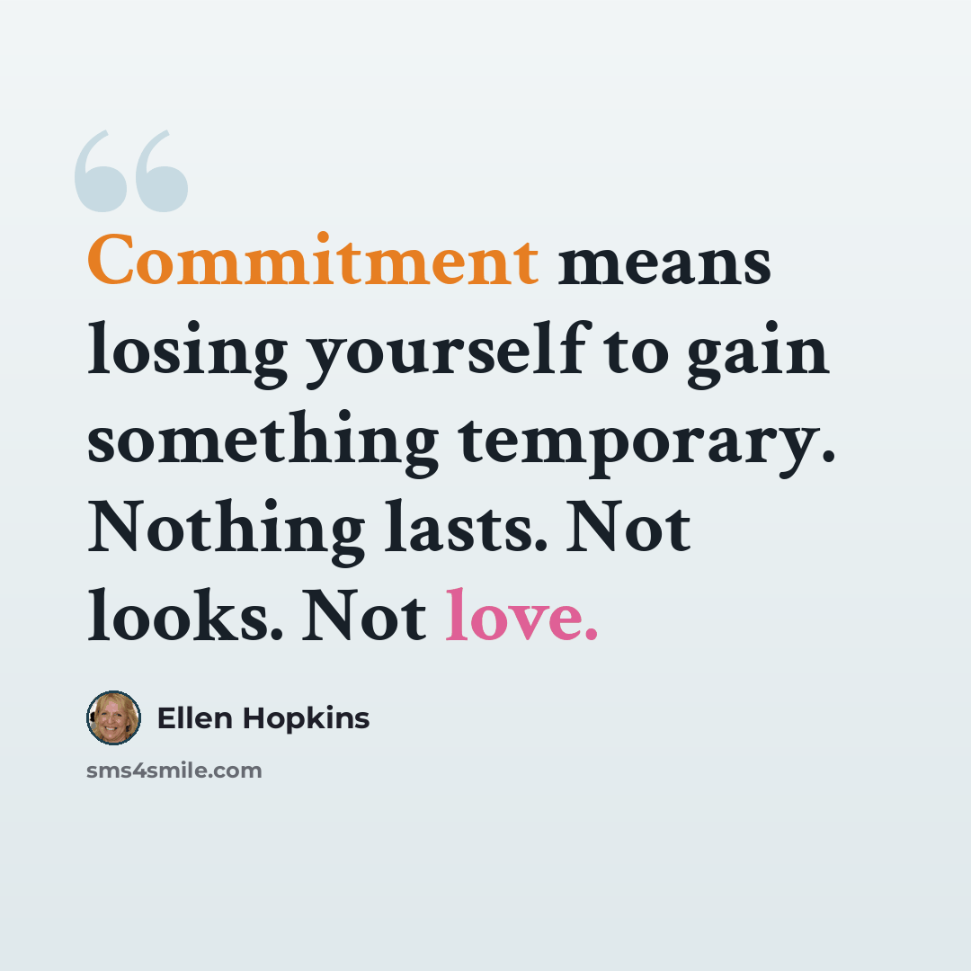“Commitment means losing yourself to gain something temporary. Nothing lasts. Not looks. Not love.” quote by Ellen Hopkins