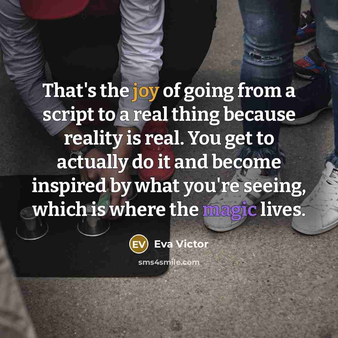 “That's the joy of going from a script to a real thing because reality is real. You get to actually do it and become inspired by what you're seeing, which is where the magic lives.” quote by Eva Victor