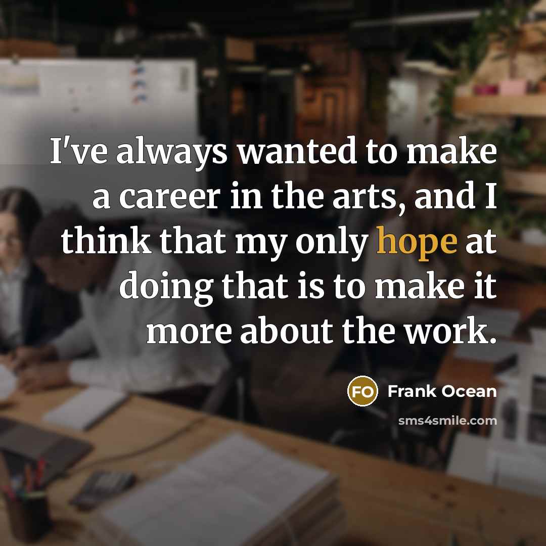 “I've always wanted to make a career in the arts, and I think that my only hope at doing that is to make it more about the work.” quote by Frank Ocean