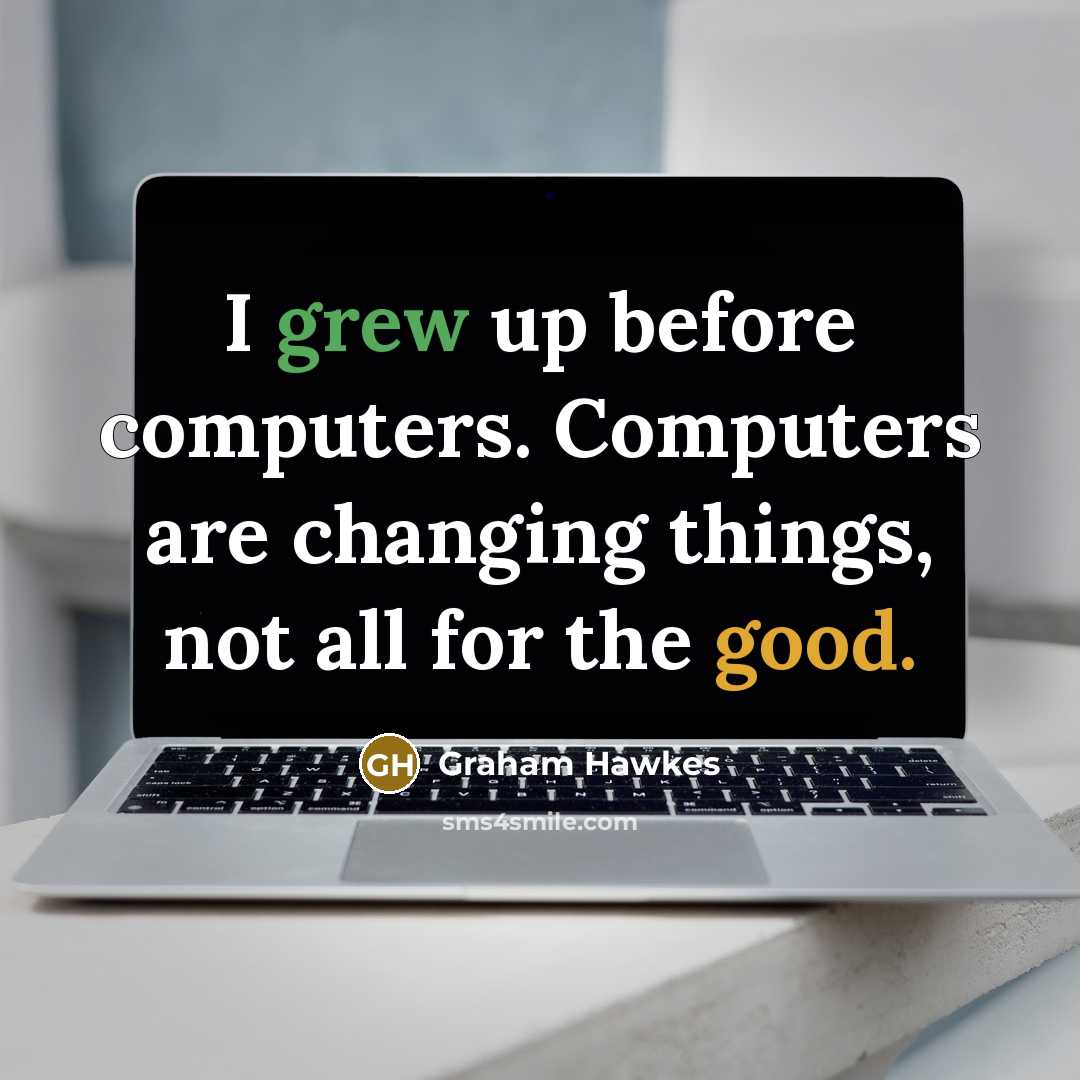 “I grew up before computers. Computers are changing things, not all for the good.” quote by Graham Hawkes