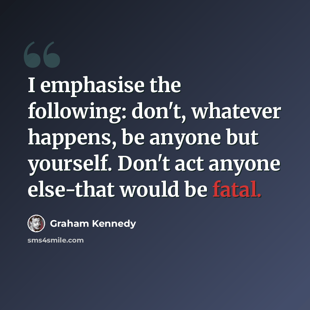 “I emphasise the following: don't, whatever happens, be anyone but yourself. Don't act anyone else-that would be fatal.” quote by Graham Kennedy