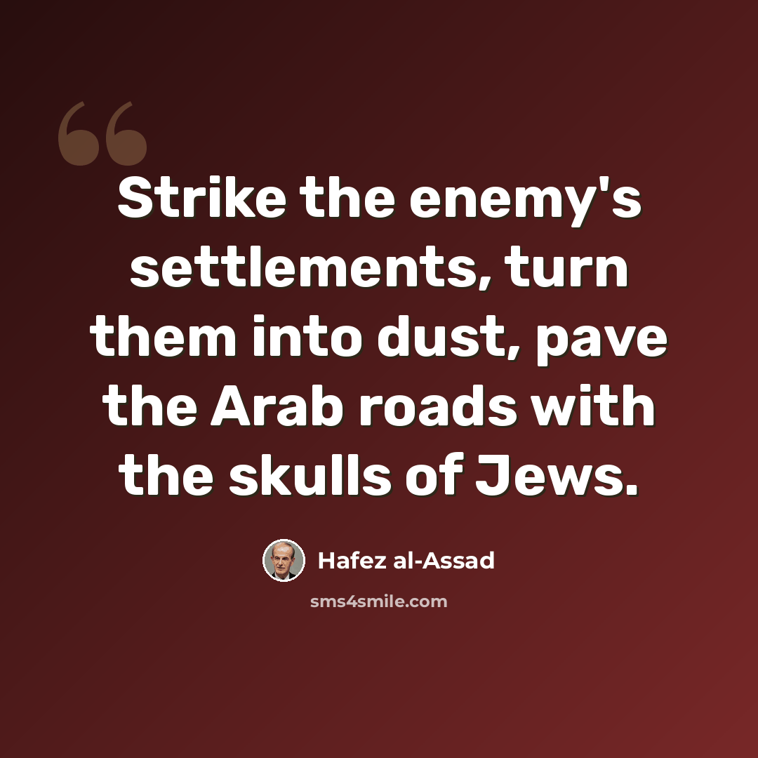 “Strike the enemy's settlements, turn them into dust, pave the Arab roads with the skulls of Jews.” quote by Hafez al-Assad