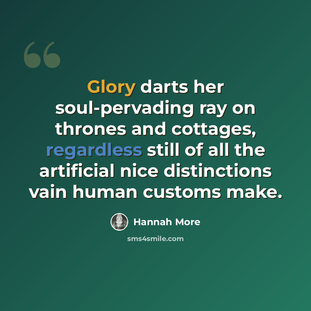 “Glory darts her soul-pervading ray on thrones and cottages, regardless still of all the artificial nice distinctions vain human customs make.” quote by Hannah More