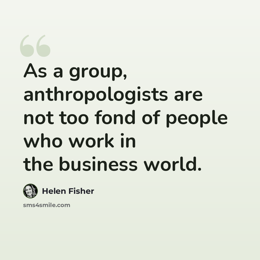 “As a group, anthropologists are not too fond of people who work in the business world.” quote by Helen Fisher