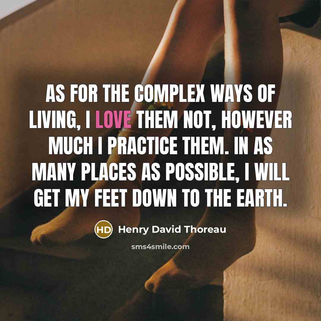 “As for the complex ways of living, I love them not, however much I practice them. In as many places as possible, I will get my feet down to the earth.” quote by Henry David Thoreau