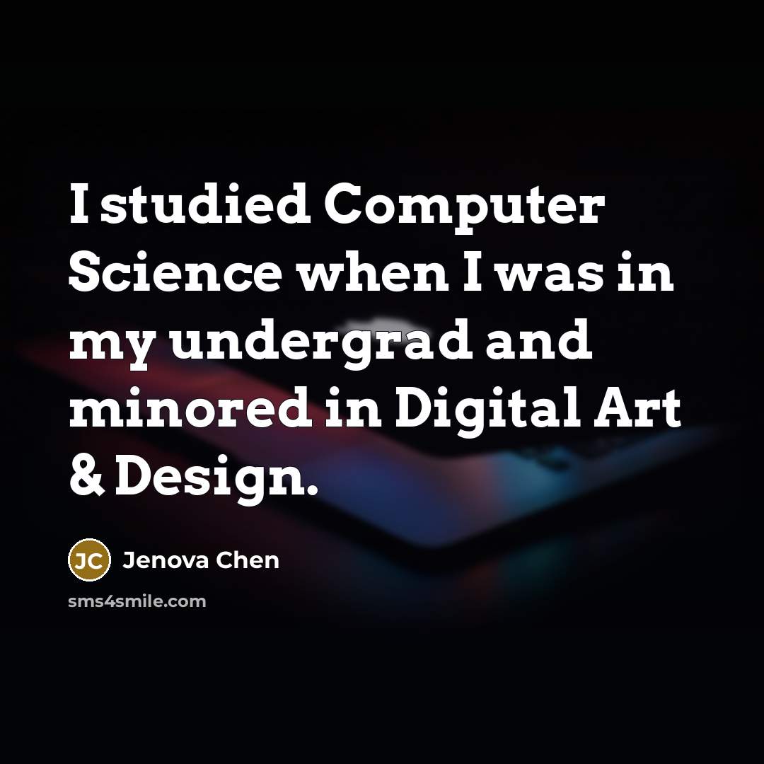 “I studied Computer Science when I was in my undergrad and minored in Digital Art & Design.” quote by Jenova Chen
