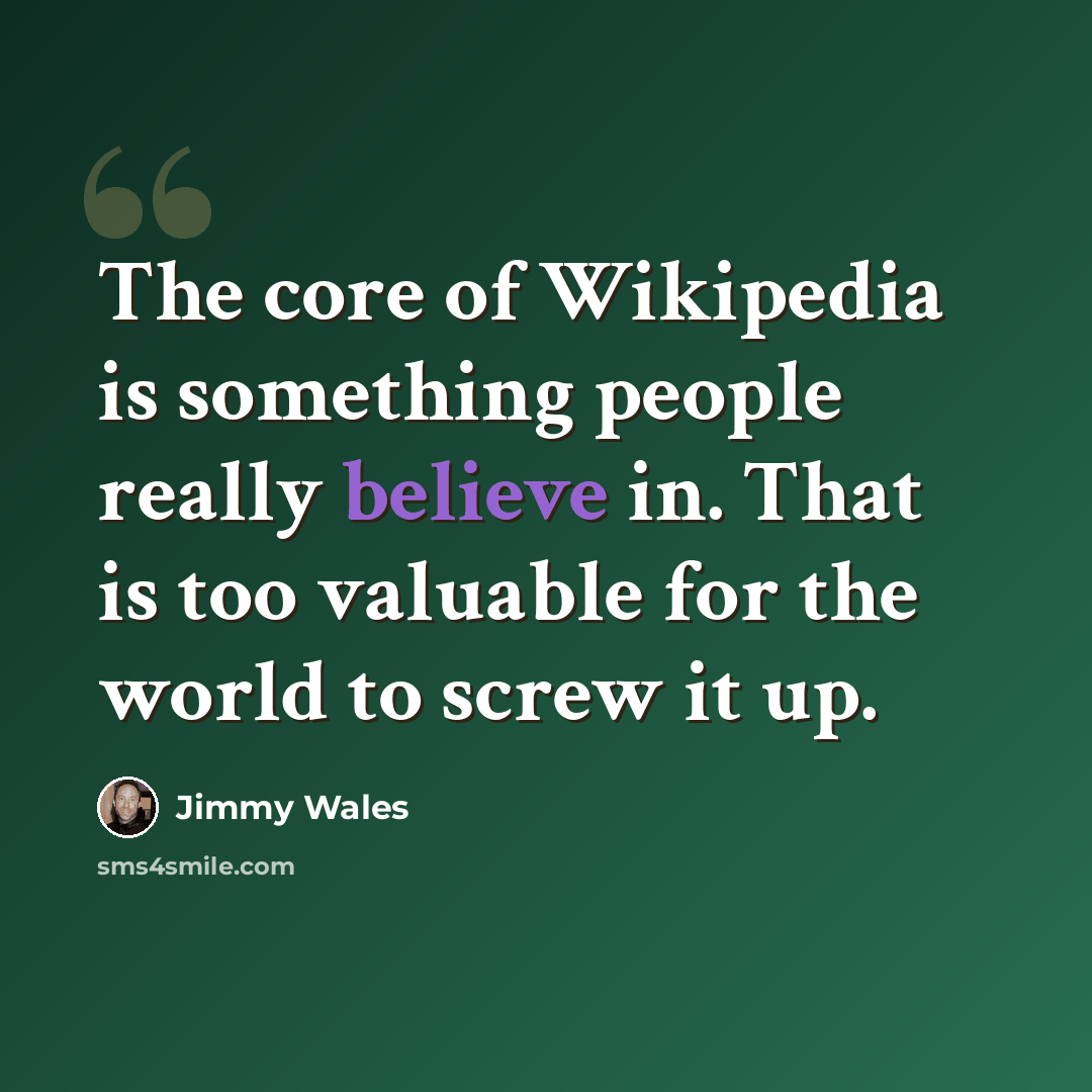 “The core of Wikipedia is something people really believe in. That is too valuable for the world to screw it up.” quote by Jimmy Wales