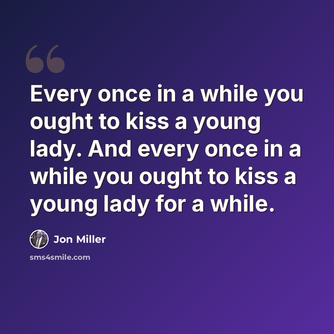 “Every once in a while you ought to kiss a young lady. And every once in a while you ought to kiss a young lady for a while.” quote by Jon Miller