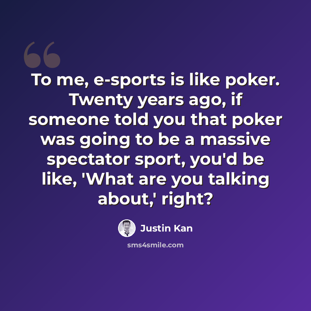 “To me, e-sports is like poker. Twenty years ago, if someone told you that poker was going to be a massive spectator sport, you'd be like, 'What are you talking about,' right?” quote by Justin Kan