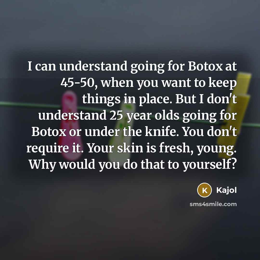 “I can understand going for Botox at 45-50, when you want to keep things in place. But I don't understand 25 year olds going for Botox or under the knife. You don't require it. Your skin is fresh, young. Why would you do that to yourself?” quote by Kajol